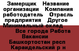 Замерщик › Название организации ­ Компания-работодатель › Отрасль предприятия ­ Другое › Минимальный оклад ­ 20 000 - Все города Работа » Вакансии   . Башкортостан респ.,Караидельский р-н